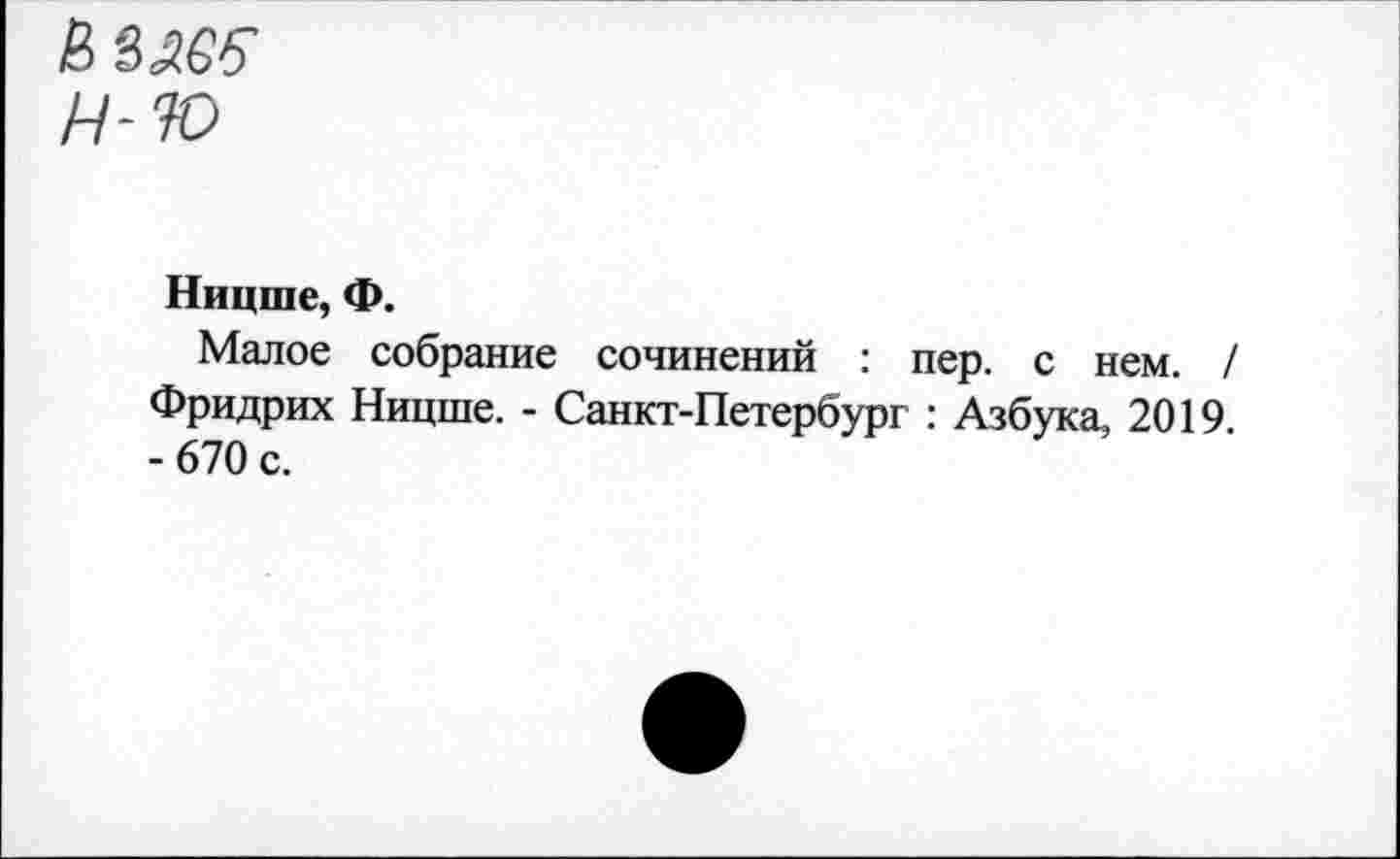 ﻿Н-Ю
Ницше, Ф.
Малое собрание сочинений : пер. с нем. / Фридрих Ницше. - Санкт-Петербург : Азбука, 2019 - 670 с.